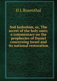 Sod kedoshim, or, The secret of the holy ones: a commentary on the prophecies of Daniel concerning Israel and its national restoration