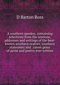 A southern speaker, containing selections from the orations, addresses and writings of the best-known southern orators, southern statesmen and . rarest gems of prose and poetry ever written