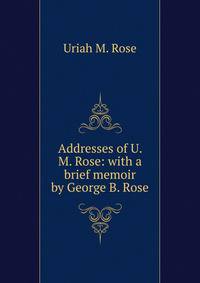 Addresses of U. M. Rose: with a brief memoir by George B. Rose