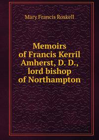 Memoirs of Francis Kerril Amherst, D. D., lord bishop of Northampton