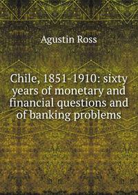 Chile, 1851-1910: sixty years of monetary and financial questions and of banking problems