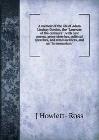 A memoir of the life of Adam Lindsay Gordon, the "Laureate of the centaurs"; with new poems, prose sketches, political speeches, and reminiscences, and an "In memoriam"