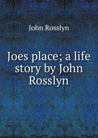 Joes place; a life story by John Rosslyn