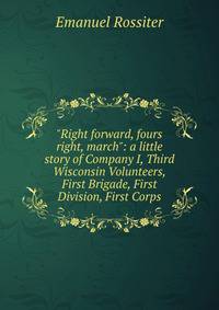 "Right forward, fours right, march": a little story of Company I, Third Wisconsin Volunteers, First Brigade, First Division, First Corps