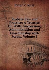 Probate Law and Practice: A Treatise On Wills, Succession, Administration and Guardianship with Forms, Volume 1