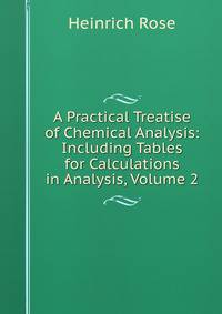 A Practical Treatise of Chemical Analysis: Including Tables for Calculations in Analysis, Volume 2