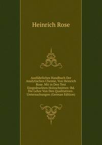 Ausfuhrliches Handbuch Der Analytischen Chemie, Von Heinrich Rose. Mit in Den Text Eingedruckten Holzschnitten: Bd. Die Lehre Von Den Qualitativen . Untersuchungen (German Edition)