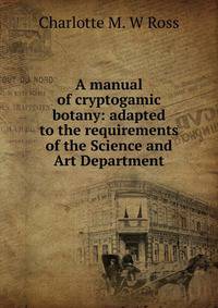 A manual of cryptogamic botany: adapted to the requirements of the Science and Art Department