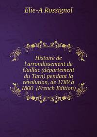 Histoire de l'arrondissement de Gaillac (d?partement du Tarn) pendant la r?volution, de 1789 ? 1800 (French Edition)