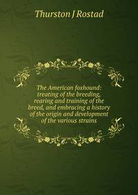 The American foxhound: treating of the breeding, rearing and training of the breed, and embracing a history of the origin and development of the various strains