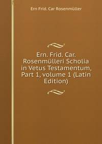 Ern. Frid. Car. Rosenm?lleri Scholia in Vetus Testamentum, Part 1, volume 1 (Latin Edition)