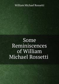Some Reminiscences of William Michael Rossetti .