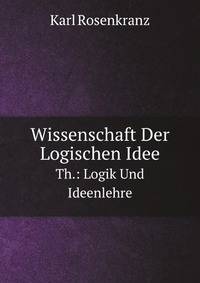 Wissenschaft Der Logischen Idee: Th.: Logik Und Ideenlehre (German Edition)