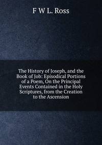 The History of Joseph, and the Book of Job: Episodical Portions of a Poem, On the Principal Events Contained in the Holy Scriptures, from the Creation to the Ascension