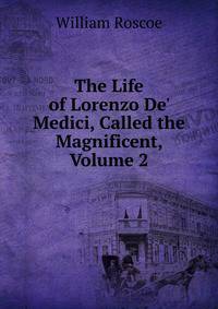 The Life of Lorenzo De' Medici, Called the Magnificent, Volume 2