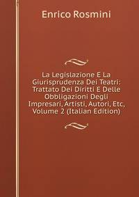 La Legislazione E La Giurisprudenza Dei Teatri: Trattato Dei Diritti E Delle Obbligazioni Degli Impresari, Artisti, Autori, Etc, Volume 2 (Italian Edition)