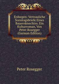 Erdsegen: Vertrauliche Sonntagsbriefe Eines Bauernknechtes. Ein Kulturroman, Von Peter Rosegger (German Edition)