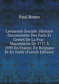 L'ennemie Sociale: Histoire Document?e Des Faits Et Gestes De La Frac-Ma?onnerie De 1717 ? 1890 En France, En Belgique Et En Italie (French Edition)
