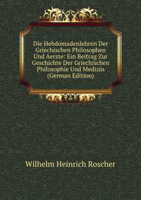 Die Hebdomadenlehren Der Griechischen Philosophen Und Aerzte: Ein Beitrag Zur Geschichte Der Griechischen Philosophie Und Medizin (German Edition)
