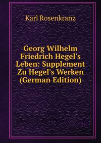 Georg Wilhelm Friedrich Hegel's Leben: Supplement Zu Hegel's Werken (German Edition)