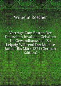 Vortrage Zum Besten Der Deutschen Invaliden Gehalten Im Gewandhaussaale Zu Leipzig Wahrend Der Monate Januar Bis Marz 1871 (German Edition)