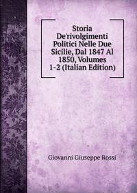 Storia De'rivolgimenti Politici Nelle Due Sicilie, Dal 1847 Al 1850, Volumes 1-2 (Italian Edition)