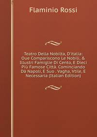 Teatro Della Nobilta, D'italia: Oue Compariscono Le Nobili, &amp; Illustri Famiglie Di Cento, E Dieci Pi? Famose Citt?. Cominciando D? Napoli, E Suo . Vagha, Vtile, E Necessaria (Italian Edition)