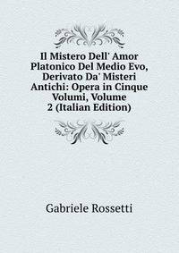 Il Mistero Dell' Amor Platonico Del Medio Evo, Derivato Da' Misteri Antichi: Opera in Cinque Volumi, Volume 2 (Italian Edition)