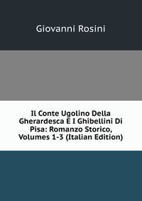 Il Conte Ugolino Della Gherardesca E I Ghibellini Di Pisa: Romanzo Storico, Volumes 1-3 (Italian Edition)