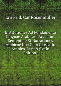 Institutiones Ad Fundamenta Linguae Arabicae: Accedunt Sententiae Et Narrationes Arabicae Una Cum Glossario Arabico-Latino (Latin Edition)