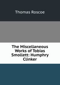 The Miscellaneous Works of Tobias Smollett: Humphry Clinker
