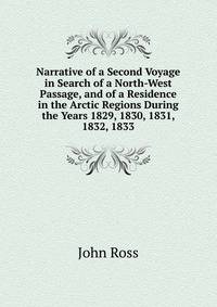 Narrative of a Second Voyage in Search of a North-West Passage, and of a Residence in the Arctic Regions During the Years 1829, 1830, 1831, 1832, 1833