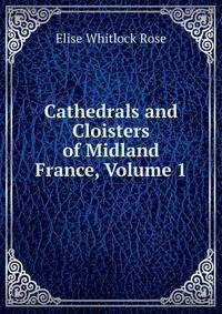 Cathedrals and Cloisters of Midland France, Volume 1