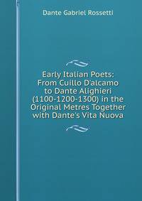 Early Italian Poets: From Cuillo D'alcamo to Dante Alighieri (1100-1200-1300) in the Original Metres Together with Dante's Vita Nuova