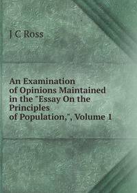 An Examination of Opinions Maintained in the "Essay On the Principles of Population,", Volume 1