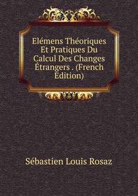 Elemens Theoriques Et Pratiques Du Calcul Des Changes Etrangers . (French Edition)