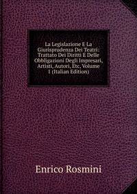 La Legislazione E La Giurisprudenza Dei Teatri: Trattato Dei Diritti E Delle Obbligazioni Degli Impresari, Artisti, Autori, Etc, Volume 1 (Italian Edition)