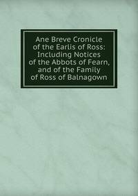 Ane Breve Cronicle of the Earlis of Ross: Including Notices of the Abbots of Fearn, and of the Family of Ross of Balnagown