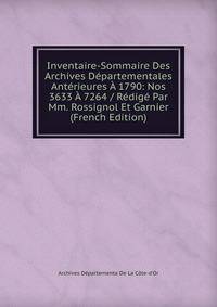Inventaire-Sommaire Des Archives Departementales Anterieures A 1790: Nos 3633 A 7264 / Redige Par Mm. Rossignol Et Garnier (French Edition)