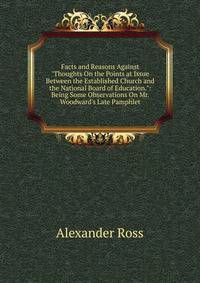 Facts and Reasons Against "Thoughts On the Points at Issue Between the Established Church and the National Board of Education.": Being Some Observations On Mr. Woodward's Late Pamphlet