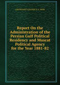 Report On the Administration of the Persian Gulf Political Residency and Muscat Political Agency for the Year 1881-82