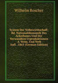 System Der Volkswirthschaft: Bd. Nationalokonomik Des Ackerbaues Und Der Verwandten Urproduktionen .4. Verm. Und Verb Aufl. .1865 (German Edition)
