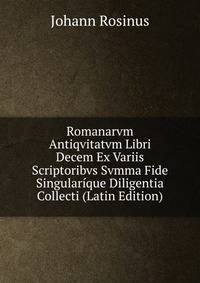 Romanarvm Antiqvitatvm Libri Decem Ex Variis Scriptoribvs Svmma Fide Singularique Diligentia Collecti (Latin Edition)