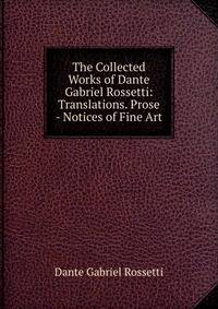 The Collected Works of Dante Gabriel Rossetti: Translations. Prose - Notices of Fine Art