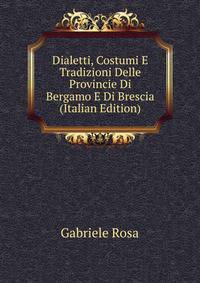 Dialetti, Costumi E Tradizioni Delle Provincie Di Bergamo E Di Brescia (Italian Edition)