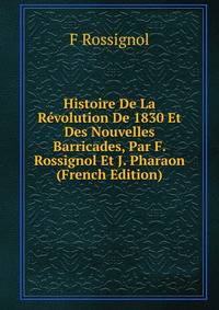 Histoire De La Revolution De 1830 Et Des Nouvelles Barricades, Par F. Rossignol Et J. Pharaon (French Edition)