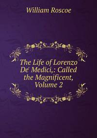 The Life of Lorenzo De' Medici,: Called the Magnificent, Volume 2