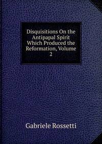 Disquisitions On the Antipapal Spirit Which Produced the Reformation, Volume 2