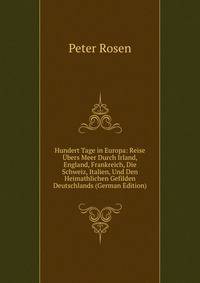 Hundert Tage in Europa: Reise Ubers Meer Durch Irland, England, Frankreich, Die Schweiz, Italien, Und Den Heimathlichen Gefilden Deutschlands (German Edition)