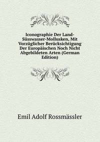 Iconographie Der Land- &amp; S?sswasser-Mollusken, Mit Vorz?glicher Ber?cksichtigung Der Europ?ischen Noch Nicht Abgebildeten Arten (German Edition)
